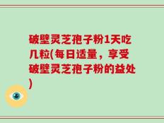 破壁灵芝孢子粉1天吃几粒(每日适量，享受破壁灵芝孢子粉的益处)