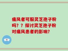 痛风者可服灵芝孢子粉吗？？探讨灵芝孢子粉对痛风患者的影响？