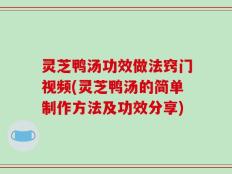 灵芝鸭汤功效做法窍门视频(灵芝鸭汤的简单制作方法及功效分享)