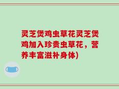 灵芝煲鸡虫草花灵芝煲鸡加入珍贵虫草花，营养丰富滋补身体)