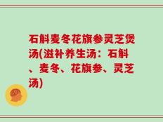 石斛麦冬花旗参灵芝煲汤(滋补养生汤：石斛、麦冬、花旗参、灵芝汤)