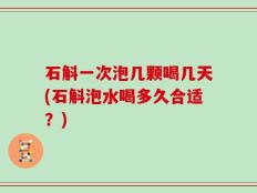 石斛一次泡几颗喝几天(石斛泡水喝多久合适？)