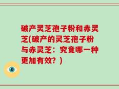 破产灵芝孢子粉和赤灵芝(破产的灵芝孢子粉与赤灵芝：究竟哪一种更加有效？)