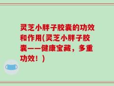 灵芝小胖子胶囊的功效和作用(灵芝小胖子胶囊——健康宝藏，多重功效！)