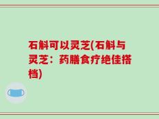 石斛可以灵芝(石斛与灵芝：药膳食疗绝佳搭档)