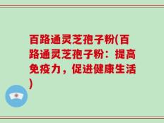 百路通灵芝孢子粉(百路通灵芝孢子粉：提高免疫力，促进健康生活)