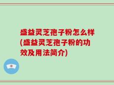 盛益灵芝孢子粉怎么样(盛益灵芝孢子粉的功效及用法简介)