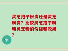 灵芝孢子粉贵还是灵芝粉贵？比较灵芝孢子粉和灵芝粉的价格和效果？