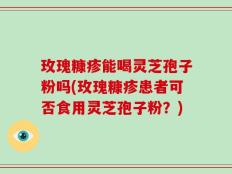 玫瑰糠疹能喝灵芝孢子粉吗(玫瑰糠疹患者可否食用灵芝孢子粉？)