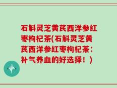 石斛灵芝黄芪西洋参红枣枸杞茶(石斛灵芝黄芪西洋参红枣枸杞茶：补气养血的好选择！)