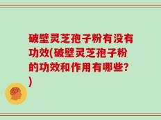 破壁灵芝孢子粉有没有功效(破壁灵芝孢子粉的功效和作用有哪些？)