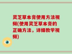 灵芝草本膏使用方法视频(使用灵芝草本膏的正确方法，详细教学视频)
