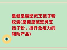 皇健皇破壁灵芝孢子粉胶囊(皇健皇破壁灵芝孢子粉，提升免疫力的辅助产品)