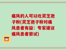 痛风的人可以吃灵芝孢子粉(灵芝孢子粉对痛风患者有益：专家建议痛风患者尝试)