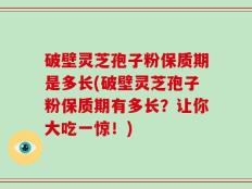 破壁灵芝孢子粉保质期是多长(破壁灵芝孢子粉保质期有多长？让你大吃一惊！)