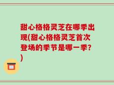 甜心格格灵芝在哪季出现(甜心格格灵芝首次登场的季节是哪一季？)