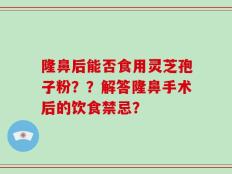 隆鼻后能否食用灵芝孢子粉？？解答隆鼻手术后的饮食禁忌？