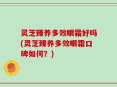 灵芝臻养多效眼霜好吗(灵芝臻养多效眼霜口碑如何？)
