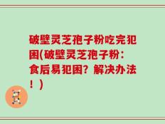 破壁灵芝孢子粉吃完犯困(破壁灵芝孢子粉：食后易犯困？解决办法！)
