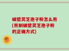 破壁灵芝孢子粉怎么煎(煎制破壁灵芝孢子粉的正确方式)