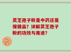 灵芝孢子粉是中药还是保健品？详解灵芝孢子粉的功效与用途？