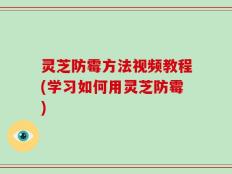 灵芝防霉方法视频教程(学习如何用灵芝防霉)