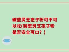 破壁灵芝孢子粉可不可以吃(破壁灵芝孢子粉是否安全可口？)
