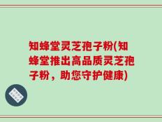 知蜂堂灵芝孢子粉(知蜂堂推出高品质灵芝孢子粉，助您守护健康)