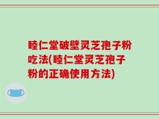 睦仁堂破壁灵芝孢子粉吃法(睦仁堂灵芝孢子粉的正确使用方法)