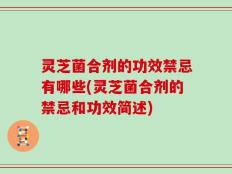 灵芝菌合剂的功效禁忌有哪些(灵芝菌合剂的禁忌和功效简述)