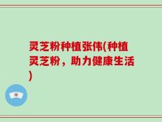 灵芝粉种植张伟(种植灵芝粉，助力健康生活)