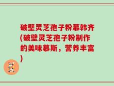 破壁灵芝孢子粉慕韩齐(破壁灵芝孢子粉制作的美味慕斯，营养丰富)
