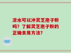 凉水可以冲灵芝孢子粉吗？了解灵芝孢子粉的正确食用方法？