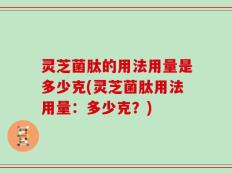 灵芝菌肽的用法用量是多少克(灵芝菌肽用法用量：多少克？)