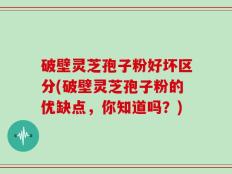 破壁灵芝孢子粉好坏区分(破壁灵芝孢子粉的优缺点，你知道吗？)
