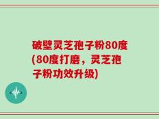 破壁灵芝孢子粉80度(80度打磨，灵芝孢子粉功效升级)
