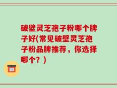 破壁灵芝孢子粉哪个牌子好(常见破壁灵芝孢子粉品牌推荐，你选择哪个？)
