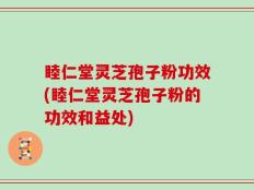 睦仁堂灵芝孢子粉功效(睦仁堂灵芝孢子粉的功效和益处)