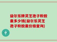 益尔乐牌灵芝孢子粉胶囊多少钱(益尔乐灵芝孢子粉胶囊价格查询)