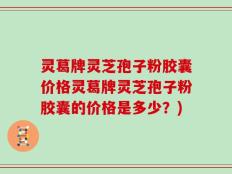 灵葛牌灵芝孢子粉胶囊价格灵葛牌灵芝孢子粉胶囊的价格是多少？)