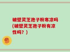 破壁灵芝孢子粉寒凉吗(破壁灵芝孢子粉有凉性吗？)