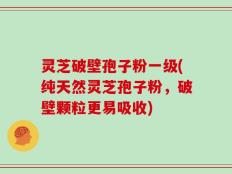 灵芝破壁孢子粉一级(纯天然灵芝孢子粉，破壁颗粒更易吸收)