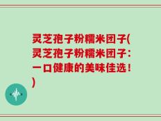 灵芝孢子粉糯米团子(灵芝孢子粉糯米团子：一口健康的美味佳选！)