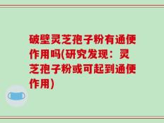 破壁灵芝孢子粉有通便作用吗(研究发现：灵芝孢子粉或可起到通便作用)