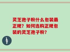 灵芝孢子粉什么包装最正规？如何选购正规包装的灵芝孢子粉？