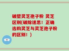 破壁灵芝孢子粉 灵芝区别(破除迷思！正确选购灵芝与灵芝孢子粉的区别！)