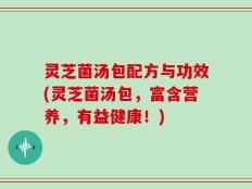 灵芝菌汤包配方与功效(灵芝菌汤包，富含营养，有益健康！)