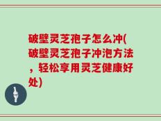 破壁灵芝孢子怎么冲(破壁灵芝孢子冲泡方法，轻松享用灵芝健康好处)