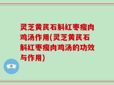 灵芝黄芪石斛红枣瘦肉鸡汤作用(灵芝黄芪石斛红枣瘦肉鸡汤的功效与作用)