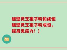 破壁灵芝孢子粉和成恒破壁灵芝孢子粉成恒，提高免疫力！)